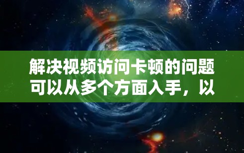 解决视频访问卡顿的问题可以从多个方面入手,以下是逐步的解决方案 解决视频访问卡顿的问题可以从多个方面入手,以下是逐步的解决方案