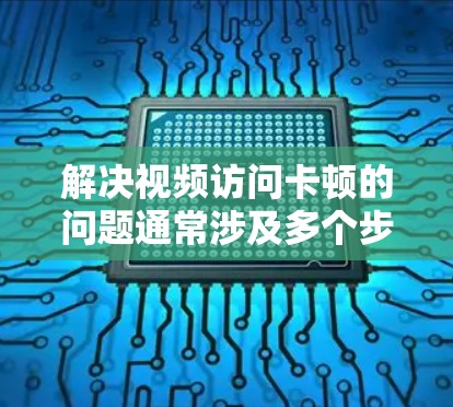 解决视频访问卡顿的问题通常涉及多个步骤，确保设备和网络正常工作。以下是一些步骤性的建议