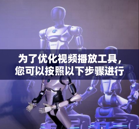 为了优化视频播放工具,您可以按照以下步骤进行选择和准备 为了优化视频播放工具,您可以按照以下步骤进行选择和准备