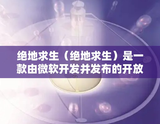 绝地求生（绝地求生）是一款由微软开发并发布的开放世界多人在线游戏，其外网访问功能往往与游戏的内网资源访问功能有所不同。通常情况下，游戏可能提供以下几种方式访问外网资源