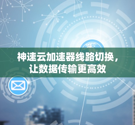 神速云加速器线路切换,让数据传输更高效 神速云加速器线路切换,让数据传输更高效