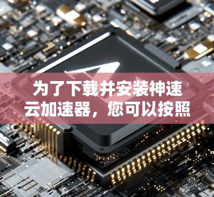 为了下载并安装神速云加速器，您可以按照以下步骤进行
