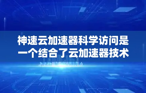 神速云加速器科学访问是一个结合了云加速器技术和科学计算的高级服务,旨在提升科学领域的数据处理和计算效率。以下是对该主题的详细解析 神速云加速器科学访问是一个结合了云加速器技术和科学计算的高级服务,旨在提升科学领域的数据处理和计算效率。以下是对该主题的详细解析