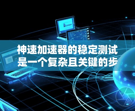 神速加速器的稳定测试是一个复杂且关键的步骤，需要综合考虑多个因素来确保其稳定运行。以下是一些关键步骤和考虑因素