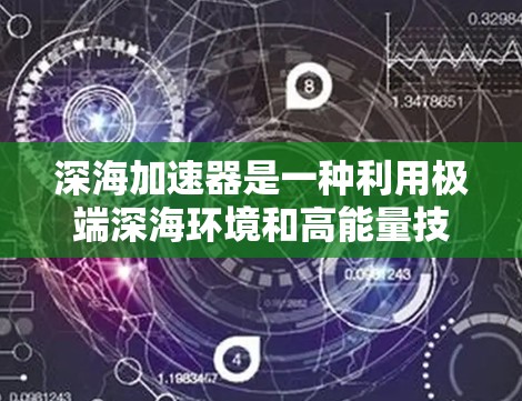深海加速器是一种利用极端深海环境和高能量技术来加速物体运动的装置，广泛应用于军事、导航和工业领域。以下是对深海加速器的详细介绍
