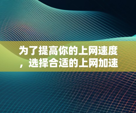 为了提高你的上网速度，选择合适的上网加速软件至关重要。以下是一些综合考虑的因素和建议