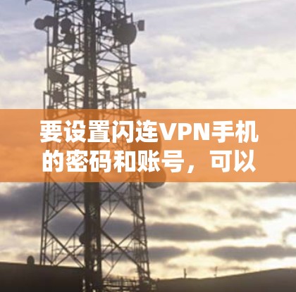 要设置闪连VPN手机的密码和账号，可以按照以下步骤操作