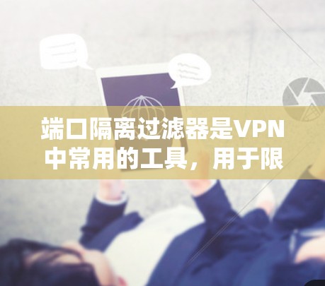 端口隔离过滤器是VPN中常用的工具，用于限制用户在特定端口和IP地址之间的流量，防止被截获的流量。以下是端口隔离过滤器的一些关键功能和步骤