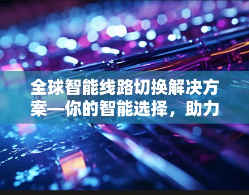 全球智能线路切换解决方案—你的智能选择，助力网络更 secure efficient