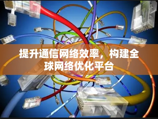 提升通信网络效率，构建全球网络优化平台