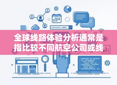 全球线路体验分析通常是指比较不同航空公司或线路在国际航班、旅游路线、飞行时间、票价等方面的表现和特点。以下是一些可能涉及的全球线路体验分析