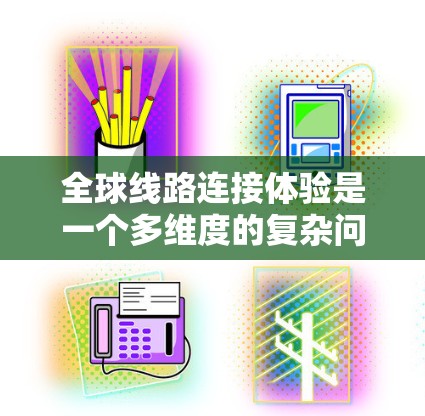 全球线路连接体验是一个多维度的复杂问题，涉及交通方式、通讯技术、基础设施、文化差异和经济因素等多个方面。以下是对这一问题的详细分析