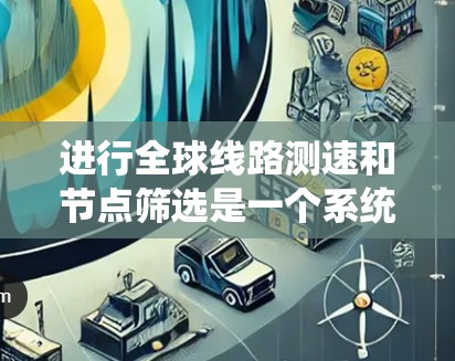 进行全球线路测速和节点筛选是一个系统性的工作，涉及多个步骤和概念。以下是对该过程的详细分步解释