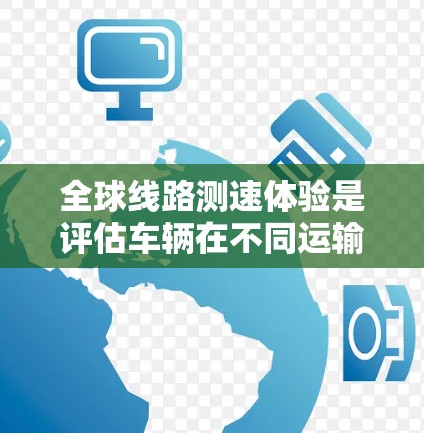 全球线路测速体验是评估车辆在不同运输方式下的综合性能，通常在特定条件下进行，包括大气条件、车速、地形和天气等。以下是详细的解释
