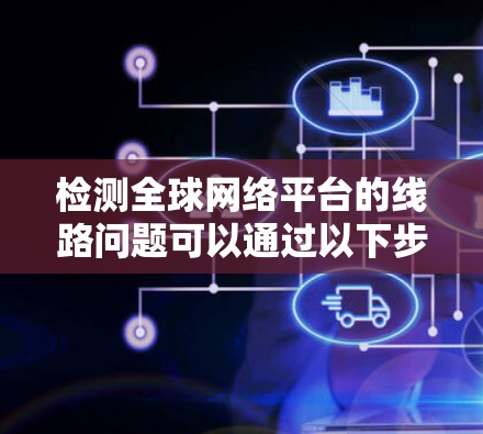 检测全球网络平台的线路问题可以通过以下步骤进行
