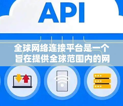 全球网络连接平台是一个旨在提供全球范围内的网络连接服务的现代化工具，广泛应用于多个行业和用户群体。以下是对该平台的详细总结