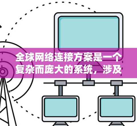 全球网络连接方案是一个复杂而庞大的系统，涉及多个国家、地区的网络基础设施、通信协议、设备和管理等多方面。以下是一些关键点，帮助你理解全球网络连接方案的构建