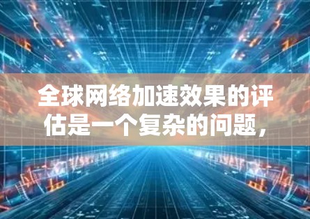 全球网络加速效果的评估是一个复杂的问题，通常需要从多个方面进行综合分析。以下是一些可能的评估标准和方法，可以帮助你全面评估全球网络加速的效果
