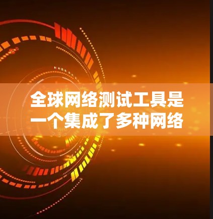 全球网络测试工具是一个集成了多种网络测试功能的集成工具包，广泛应用于测试不同地区的网络连接情况。以下是一些主要的全球网络测试工具及其功能
