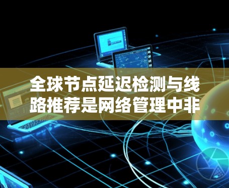 全球节点延迟检测与线路推荐是网络管理中非常重要的一部分，主要用于检测和优化网络中的延迟问题，确保网络的稳定性和高效运行。以下是关于这两个技术的详细分析