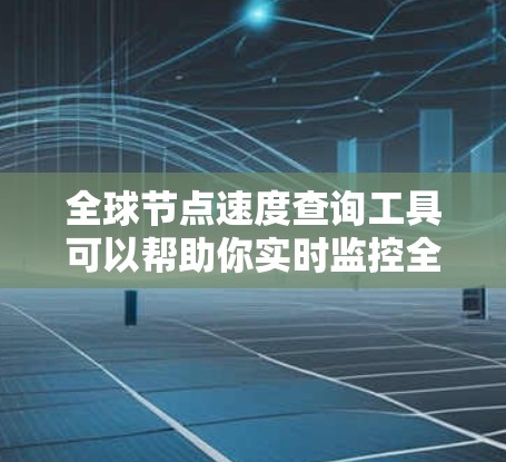 全球节点速度查询工具可以帮助你实时监控全球节点的网络速度情况。以下是一些常用的工具和方法，供你选择