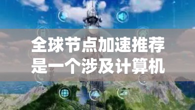 全球节点加速推荐是一个涉及计算机系统中加速GPU（图形处理器）技术的概念，旨在提升计算效率。以下是对该主题的分步解释
