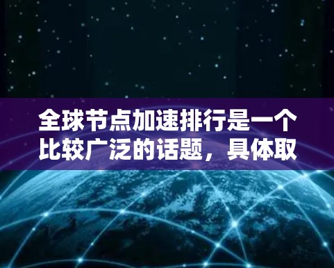 全球节点加速排行是一个比较广泛的话题，具体取决于你所指的是什么类型的节点加速服务。以下是一些常见的全球节点加速解决方案和公司