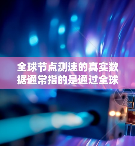 全球节点测速的真实数据通常指的是通过全球定位系统（GPS）实时检测车辆速度的数据。这些数据可能用于交通监控、交通管理、执法等场景，以确保车辆在限速标志前不超速。以下是关于真实数据的详细信息