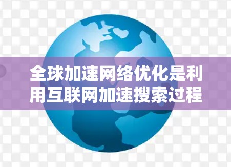 全球加速网络优化是利用互联网加速搜索过程的技术，旨在提高搜索速度和用户体验。以下是关于全球加速网络优化的详细总结