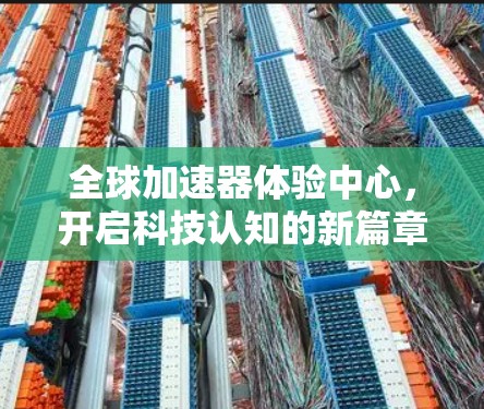 全球加速器体验中心，开启科技认知的新篇章