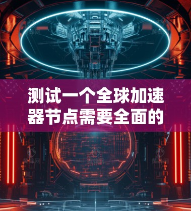 测试一个全球加速器节点需要全面的准备和细致的测试过程。以下是详细的步骤指南，帮助你顺利进行测试