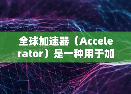 全球加速器（Accelerator）是一种用于加速粒子、原子或原子核的装置。加速器在物理学和工程学中具有重要作用，尤其是在核物理、粒子物理和材料科学等领域。以下是一些常用的全球加速器官网和资源