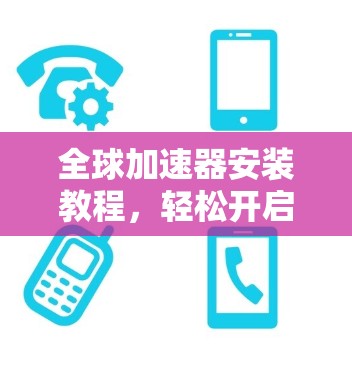 全球加速器安装教程，轻松开启数据加速之旅
