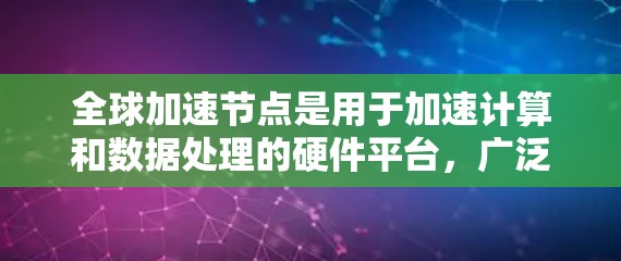 全球加速节点是用于加速计算和数据处理的硬件平台，广泛应用于深度学习、HPC、云计算等场景。以下是一些主要的全球加速节点平台及其特点，供您参考