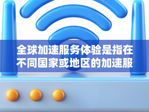 全球加速服务体验是指在不同国家或地区的加速服务项目，旨在提高服务效率、降低成本或提升用户体验。这些加速服务通常涉及技术创新、基础设施升级或技术改进，以满足市场对更快、更高效的解决方案需求