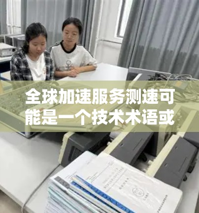 全球加速服务测速可能是一个技术术语或概念，具体含义可能因上下文而异。以下是一些可能的解释和应用场景