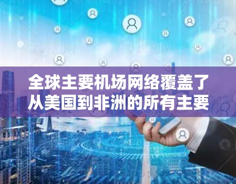 全球主要机场网络覆盖了从美国到非洲的所有主要国家和地区。以下是全球主要机场的主要信息
