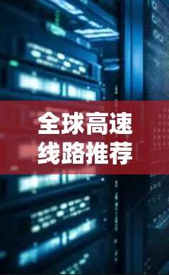全球高速线路推荐，以下是几个主要的高速铁路线路，涵盖了中国、印度、非洲等区域