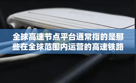 全球高速节点平台通常指的是那些在全球范围内运营的高速铁路、高铁、地铁或公交系统，这些平台是连接不同城市、地区的重要交通基础设施。以下是一些全球主要的高速节点平台及其特点