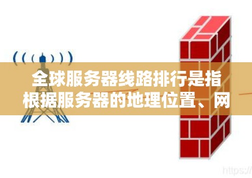 全球服务器线路排行是指根据服务器的地理位置、网络连接情况、服务器状态等多方面因素，对全球服务器进行排序或排名。以下是全球服务器线路排行的常见指标和分类