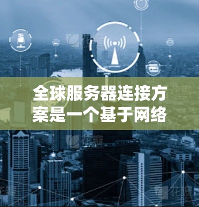 全球服务器连接方案是一个基于网络协议和统一管理的系统,以确保全球服务器之间的通信一致、高效和安全。以下是全球服务器连接方案的关键组成部分 全球服务器连接方案是一个基于网络协议和统一管理的系统,以确保全球服务器之间的通信一致、高效和安全。以下是全球服务器连接方案的关键组成部分