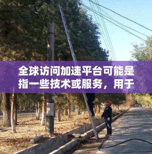 全球访问加速平台可能是指一些技术或服务，用于加速数据访问或处理，使其更高效。以下是一些可能的解释和建议