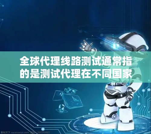 全球代理线路测试通常指的是测试代理在不同国家或地区的网络连接情况。代理线路测试的主要目的是评估代理的网络稳定性、带宽、响应时间、连接可靠性等，从而优化代理的性能和用户体验