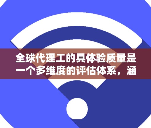 全球代理工的具体验质量是一个多维度的评估体系，涵盖了他们在国际环境中的适应性、沟通能力、销售技巧及心理因素等方面的表现。以下是对这一主题的详细分析