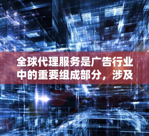 全球代理服务是广告行业中的重要组成部分，涉及在多个国家和地区进行广告推广，然后将其推广到全球范围内。以下是对全球代理服务的详细分析