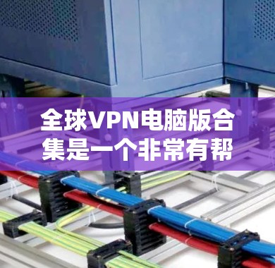 全球VPN电脑版合集是一个非常有帮助的工具，因为VPN电脑版通常会支持多设备连接和高速网络，这对于用户在不同地点访问VPN内容非常方便。以下是一些全球知名的VPN电脑版合集推荐