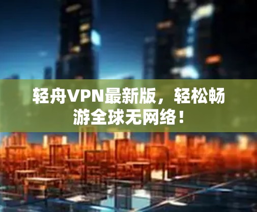 轻舟VPN最新版，轻松畅游全球无网络！