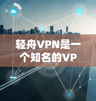 轻舟VPN是一个知名的VPN服务，提供多种VPN选项，包括高速VPN服务。以下是轻舟VPN官网的入口和如何下载高速VPN软件的详细步骤