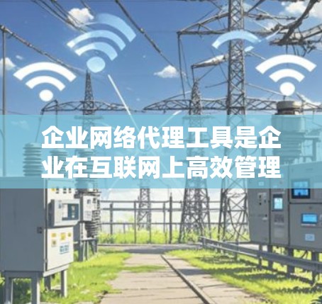 企业网络代理工具是企业在互联网上高效管理内部网络和数据的关键工具。以下是对这些工具的详细介绍