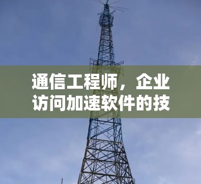 通信工程师，企业访问加速软件的技术可行性及应用前景